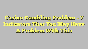 Casino Gambling Problem – 7 Indicators That You May Have A Problem With This