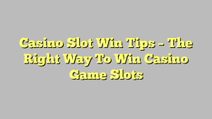 Casino Slot Win Tips – The Right Way To Win Casino Game Slots