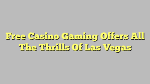 Free Casino Gaming Offers All The Thrills Of Las Vegas