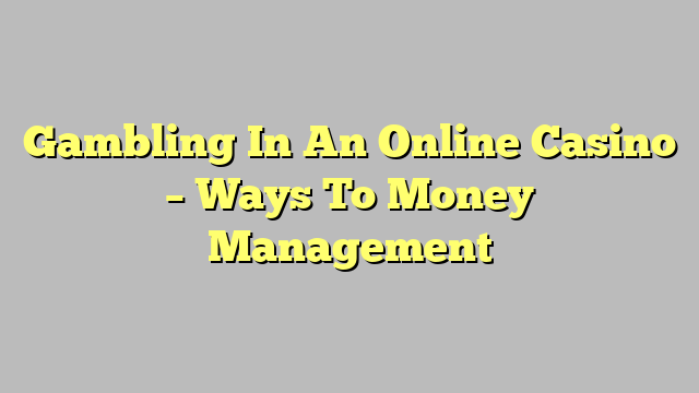 Gambling In An Online Casino – Ways To Money Management