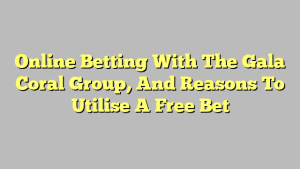 Online Betting With The Gala Coral Group, And Reasons To Utilise A Free Bet