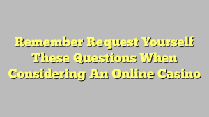 Remember Request Yourself These Questions When Considering An Online Casino