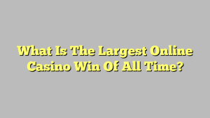 What Is The Largest Online Casino Win Of All Time?