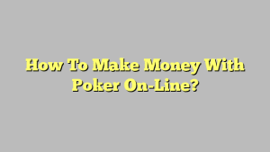 How To Make Money With Poker On-Line?