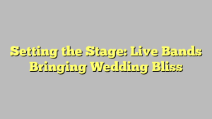 Setting the Stage: Live Bands Bringing Wedding Bliss