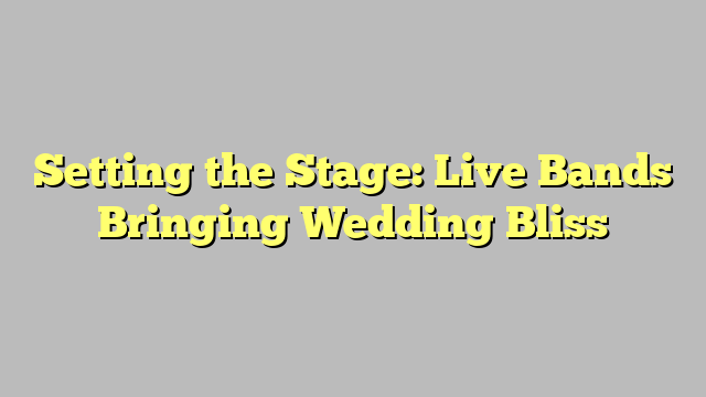 Setting the Stage: Live Bands Bringing Wedding Bliss