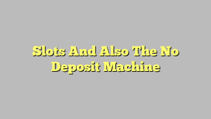 Slots And Also The No Deposit Machine