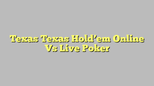 Texas Texas Hold’em Online Vs Live Poker