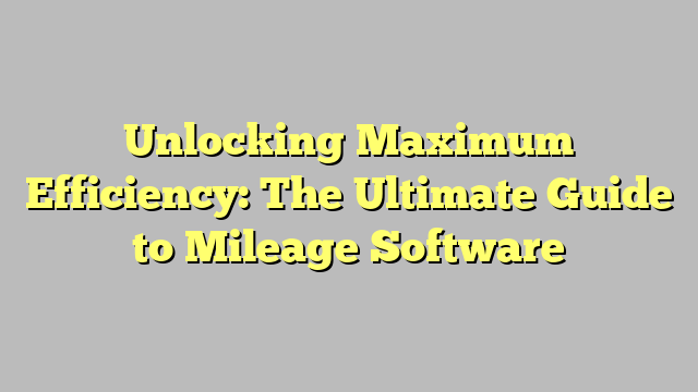 Unlocking Maximum Efficiency: The Ultimate Guide to Mileage Software ...