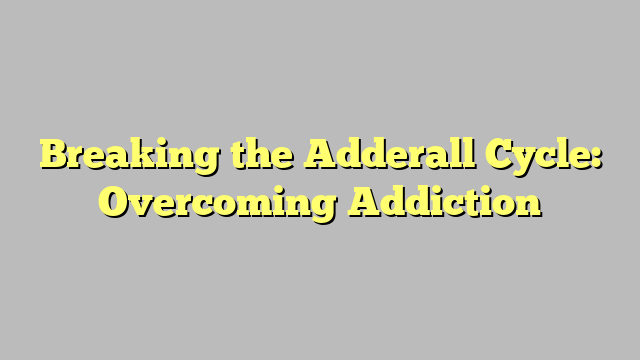 Breaking the Adderall Cycle: Overcoming Addiction