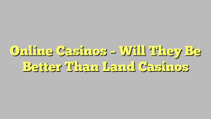 Online Casinos – Will They Be Better Than Land Casinos