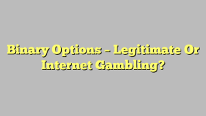 Binary Options – Legitimate Or Internet Gambling?