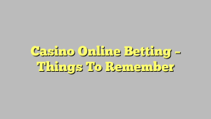 Casino Online Betting – Things To Remember