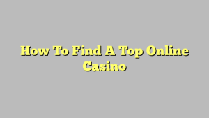 How To Find A Top Online Casino