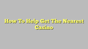 How To Help Get The Nearest Casino