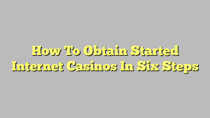 How To Obtain Started Internet Casinos In Six Steps