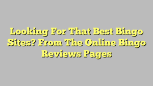 Looking For That Best Bingo Sites? From The Online Bingo Reviews Pages