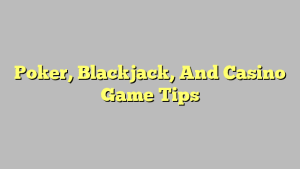 Poker, Blackjack, And Casino Game Tips