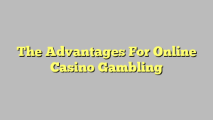 The Advantages For Online Casino Gambling