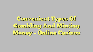 Convenient Types Of Gambling And Minting Money – Online Casinos