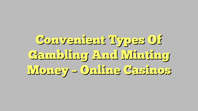 Convenient Types Of Gambling And Minting Money – Online Casinos