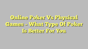 Online Poker Vs Physical Games – What Type Of Poker Is Better For You