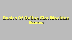 Basics Of Online Slot Machine Games