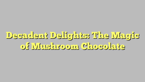 Decadent Delights: The Magic of Mushroom Chocolate