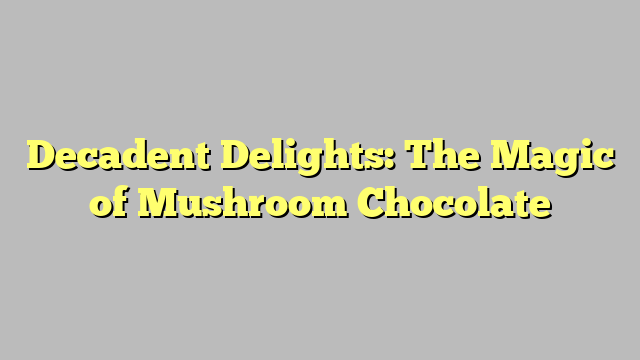 Decadent Delights: The Magic of Mushroom Chocolate