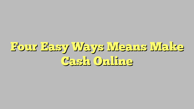 Four Easy Ways Means Make Cash Online