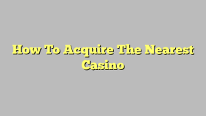 How To Acquire The Nearest Casino