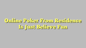 Online Poker From Residence Is Just Believe Fun