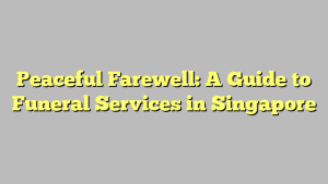 Peaceful Farewell: A Guide to Funeral Services in Singapore