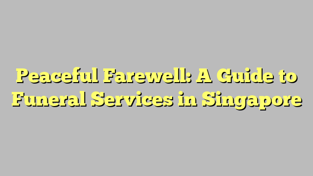 Peaceful Farewell: A Guide to Funeral Services in Singapore