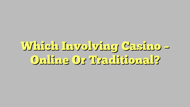 Which Involving Casino – Online Or Traditional?