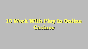 10 Work With Play In Online Casinos