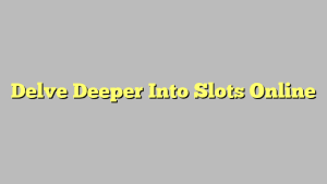 Delve Deeper Into Slots Online