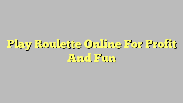 Play Roulette Online For Profit And Fun