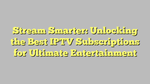 Stream Smarter: Unlocking the Best IPTV Subscriptions for Ultimate Entertainment