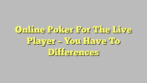 Online Poker For The Live Player – You Have To Differences