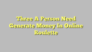 Three A Person Need Generate Money In Online Roulette