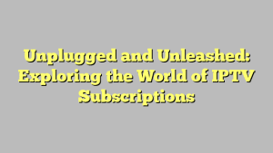 Unplugged and Unleashed: Exploring the World of IPTV Subscriptions