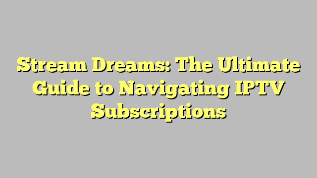 Stream Dreams: The Ultimate Guide to Navigating IPTV Subscriptions