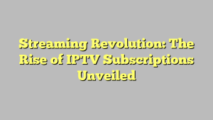 Streaming Revolution: The Rise of IPTV Subscriptions Unveiled