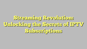 Streaming Revolution: Unlocking the Secrets of IPTV Subscriptions