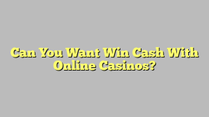 Can You Want Win Cash With Online Casinos?