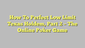 How To Perfect Low Limit Texas Holdem, Part 2 – The Online Poker Game