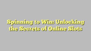 Spinning to Win: Unlocking the Secrets of Online Slots