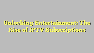 Unlocking Entertainment: The Rise of IPTV Subscriptions