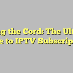 Cutting the Cord: The Ultimate Guide to IPTV Subscriptions